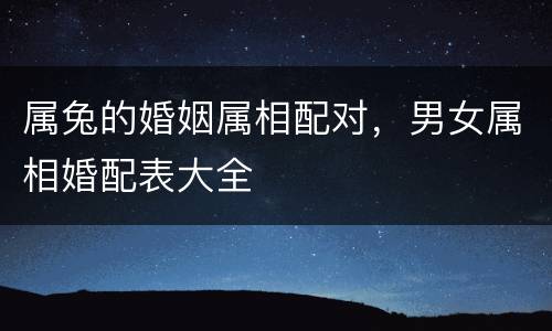 属兔的婚姻属相配对，男女属相婚配表大全