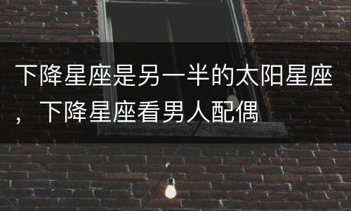 下降星座是另一半的太阳星座，下降星座看男人配偶