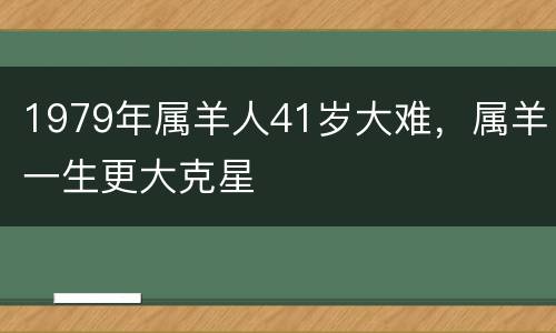 1979年属羊人41岁大难，属羊一生更大克星