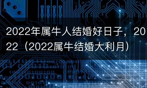 2022年属牛人结婚好日子，2022（2022属牛结婚大利月）