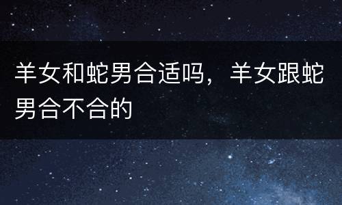 羊女和蛇男合适吗，羊女跟蛇男合不合的