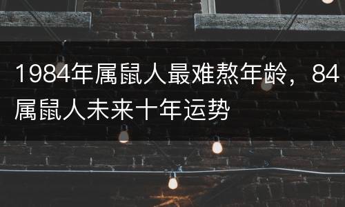 1984年属鼠人最难熬年龄，84属鼠人未来十年运势