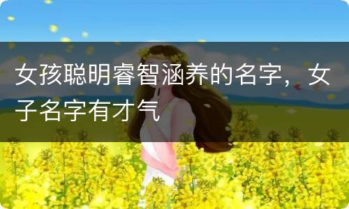 女孩聪明睿智涵养的名字，女子名字有才气