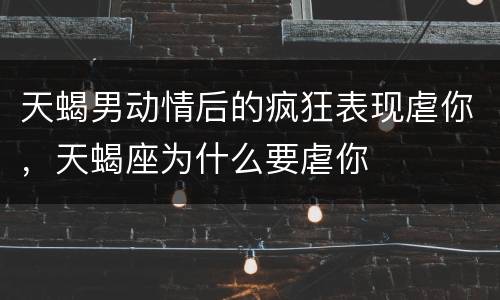 天蝎男动情后的疯狂表现虐你，天蝎座为什么要虐你