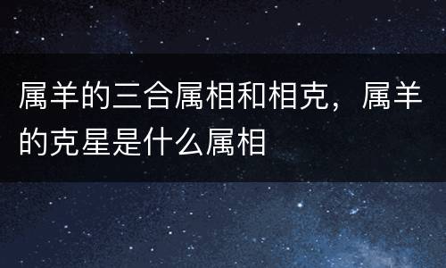 属羊的三合属相和相克，属羊的克星是什么属相