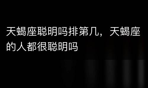 天蝎座聪明吗排第几，天蝎座的人都很聪明吗
