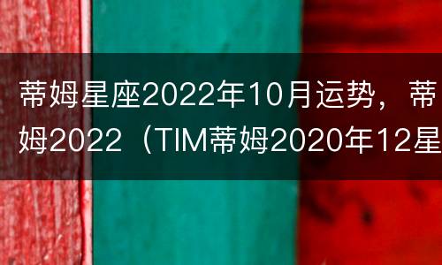 蒂姆星座2022年10月运势，蒂姆2022（TIM蒂姆2020年12星座运势）