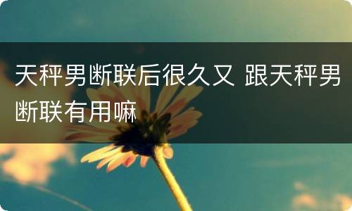 天秤男断联后很久又 跟天秤男断联有用嘛