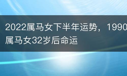 2022属马女下半年运势，1990属马女32岁后命运