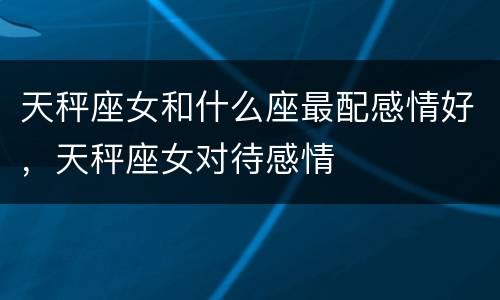 天秤座女和什么座最配感情好，天秤座女对待感情