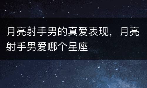 月亮射手男的真爱表现，月亮射手男爱哪个星座