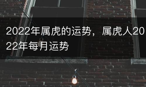2022年属虎的运势，属虎人2022年每月运势