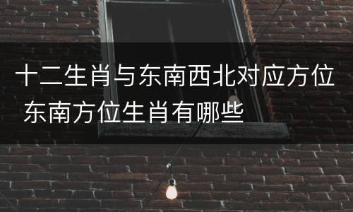 十二生肖与东南西北对应方位 东南方位生肖有哪些