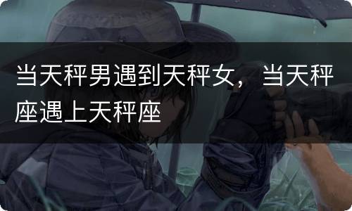 当天秤男遇到天秤女，当天秤座遇上天秤座