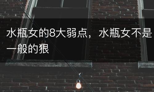 水瓶女的8大弱点，水瓶女不是一般的狠