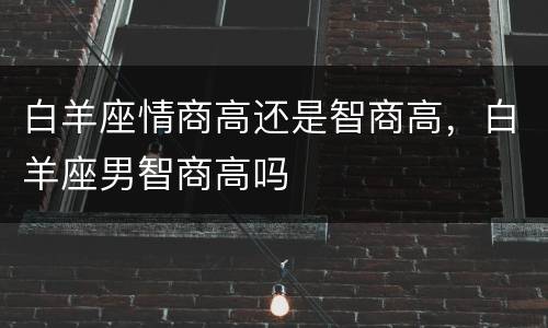 白羊座情商高还是智商高，白羊座男智商高吗