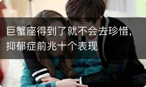 巨蟹座得到了就不会去珍惜，抑郁症前兆十个表现