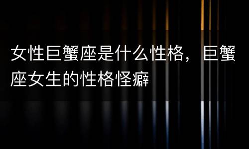 女性巨蟹座是什么性格，巨蟹座女生的性格怪癖