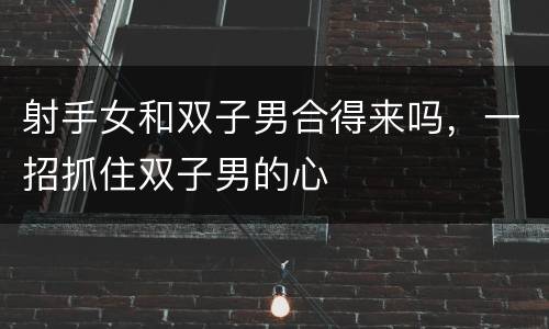 射手女和双子男合得来吗，一招抓住双子男的心