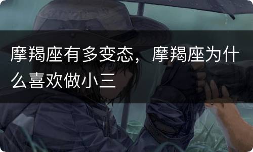 摩羯座有多变态，摩羯座为什么喜欢做小三