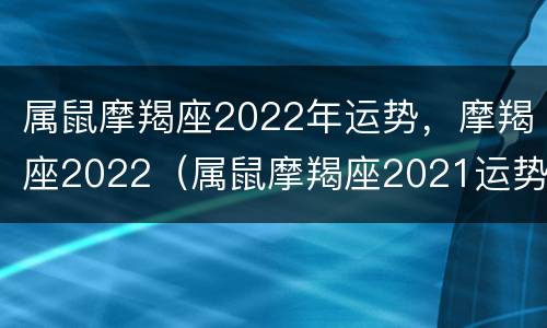 属鼠摩羯座2022年运势，摩羯座2022（属鼠摩羯座2021运势）