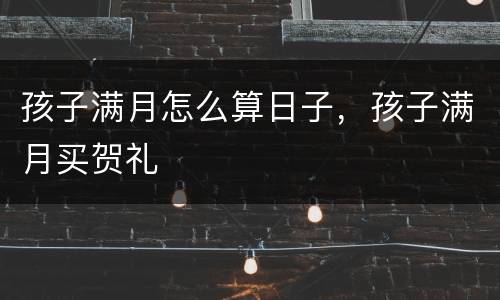 孩子满月怎么算日子，孩子满月买贺礼