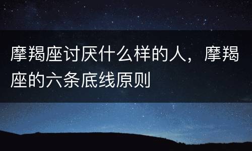 摩羯座讨厌什么样的人，摩羯座的六条底线原则