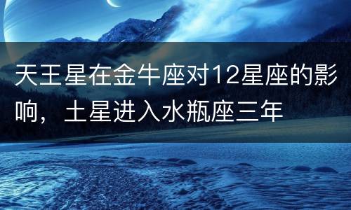 天王星在金牛座对12星座的影响，土星进入水瓶座三年