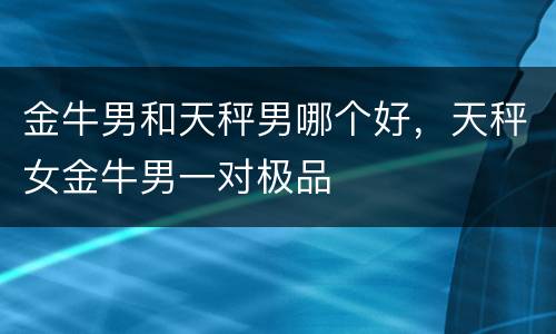金牛男和天秤男哪个好，天秤女金牛男一对极品