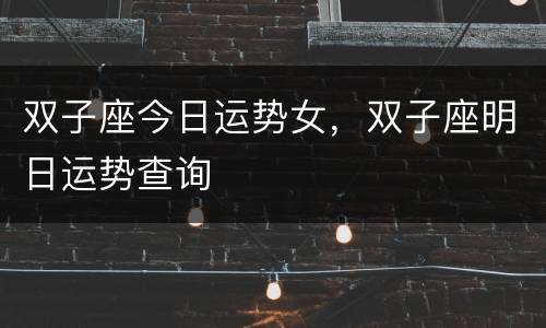 双子座今日运势女，双子座明日运势查询