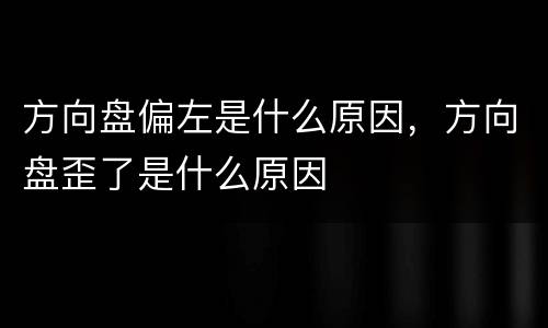 方向盘偏左是什么原因，方向盘歪了是什么原因
