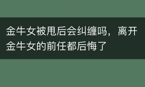 金牛女被甩后会纠缠吗，离开金牛女的前任都后悔了