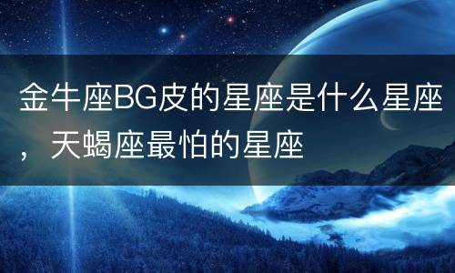 金牛座BG皮的星座是什么星座，天蝎座最怕的星座