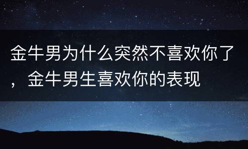 金牛男为什么突然不喜欢你了，金牛男生喜欢你的表现
