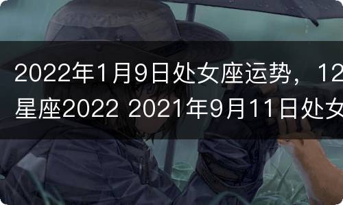 2022年1月9日处女座运势，12星座2022 2021年9月11日处女座运势