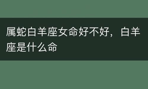 属蛇白羊座女命好不好，白羊座是什么命