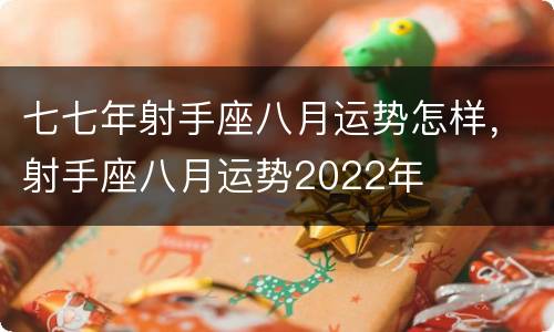 七七年射手座八月运势怎样，射手座八月运势2022年