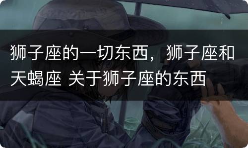 狮子座的一切东西，狮子座和天蝎座 关于狮子座的东西