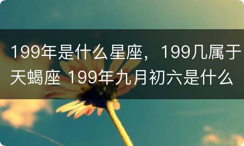 199年是什么星座，199几属于天蝎座 199年九月初六是什么星座