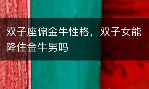 双子座偏金牛性格，双子女能降住金牛男吗
