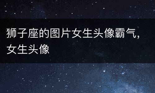 狮子座的图片女生头像霸气，女生头像