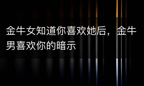 金牛女知道你喜欢她后，金牛男喜欢你的暗示