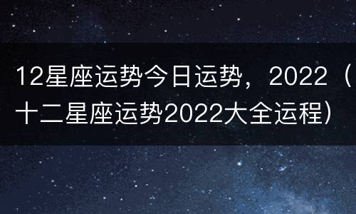 12星座运势今日运势，2022（十二星座运势2022大全运程）