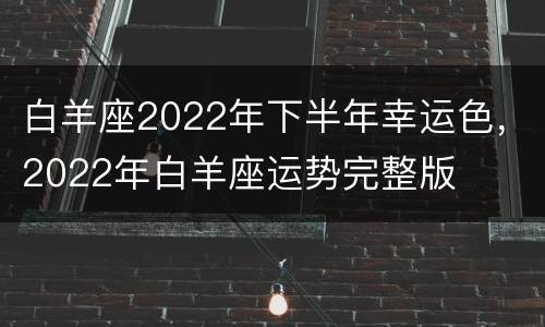 白羊座2022年下半年幸运色，2022年白羊座运势完整版