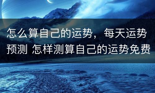 怎么算自己的运势，每天运势预测 怎样测算自己的运势免费算命
