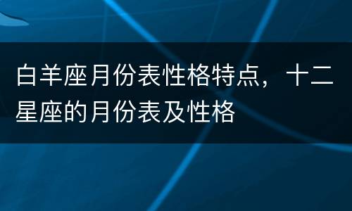 白羊座月份表性格特点，十二星座的月份表及性格