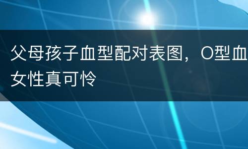 父母孩子血型配对表图，O型血女性真可怜