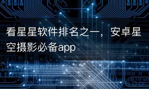 看星星软件排名之一，安卓星空摄影必备app