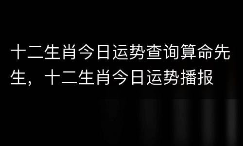 十二生肖今日运势查询算命先生，十二生肖今日运势播报