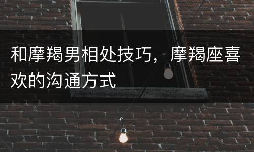 和摩羯男相处技巧，摩羯座喜欢的沟通方式